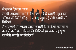 मै सपने देखता जाऊ 
मेहंदी ,महावार सी बिटियाँ रचे -दिखे इतनी सुंदर हर आँगन की बिटियाँ हर वक्त तू खुश रहे मेरी प्यारी सी बिटियाँ 
मै धडकनों से कहता इसमे बसती है बिटियाँ थमना न वर्ना रो देगी हर आँगन की बिटियाँ हर वक्त तू खुश रहे मेरी प्यारी सी बिटियाँ 
