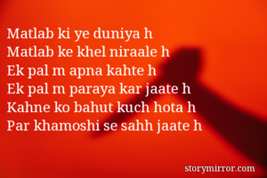 Matlab ki ye duniya h
Matlab ke khel niraale h
Ek pal m apna kahte h 
Ek pal m paraya kar jaate h 
Kahne ko bahut kuch hota h
Par khamoshi se sahh jaate h