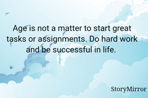 Age is not a matter to start great tasks or assignments. Do hard work and be successful in life. 