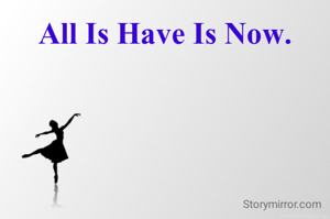 All Is Have Is Now.