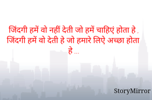 जिंदगी हमें वो नहीं देती जो हमें चाहिएं होता हे , जिंदगी हमें वो देती हे जो हमारे लिऐ अच्छा होता हे ...