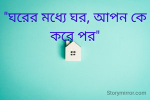 "ঘরের মধ্যে ঘর, আপন কে করে পর"
