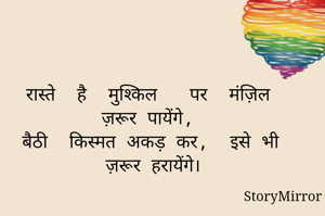 रास्ते  है  मुश्किल   पर  मंज़िल ज़रूर पायेंगे, 
बैठी  किस्मत अकड़ कर,  इसे भी ज़रूर हरायेंगे।



