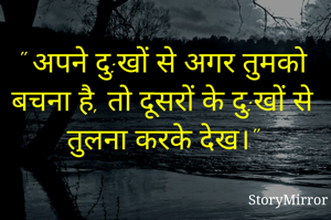 " अपने दु:खों से अगर तुमको बचना है, तो दूसरों के दु:खों से तुलना करके देख।"