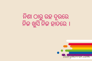 ନିଶା ଠାରୁ ରହ ଦୂରରେ 
ନିଜ ଖୁସି ନିଜ ହାତରେ ।