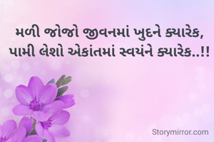 મળી જોજો જીવનમાં ખુદને ક્યારેક,
પામી લેશો એકાંતમાં સ્વયંને ક્યારેક..!!