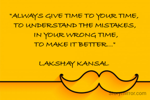 "ALWAYS GIVE TIME TO YOUR TIME, 
TO UNDERSTAND THE MISTAKES,
 IN YOUR WRONG TIME,
 TO MAKE IT BETTER..." 

LAKSHAY KANSAL 