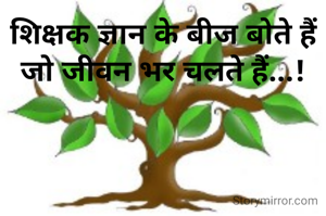 शिक्षक ज्ञान के बीज बोते हैं जो जीवन भर चलते हैं...!