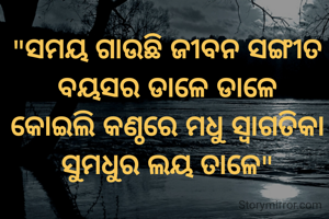 "ସମୟ ଗାଉଛି ଜୀବନ ସଙ୍ଗୀତ
ବୟସର ଡାଳେ ଡାଳେ
କୋଇଲି କଣ୍ଠରେ ମଧୁ ସ୍ଵାଗତିକା
ସୁମଧୁର ଲୟ ତାଳେ"