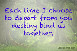 Each time I choose to depart from you destiny bind us together.