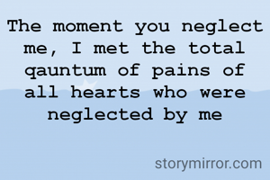 The moment you neglect me, I met the total qauntum of pains of all hearts who were neglected by me