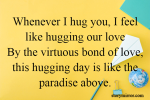 Whenever I hug you, I feel like hugging our love
By the virtuous bond of love, this hugging day is like the paradise above.