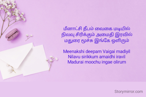 மீனாட்சி தீபம் வைகை மடியில்  
நிலவு சிரிக்கும் அமைதி இரவில்  
மதுரை மூச்சு இங்கே ஒளிரும்  

Meenakshi deepam Vaigai madiyil  
Nilavu sirikkum amaidhi iravil  
Madurai moochu ingae olirum  