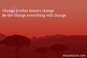 Change is what doesn't change 
Be the change everything will change 