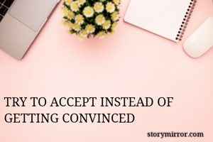 




TRY TO ACCEPT INSTEAD OF GETTING CONVINCED 