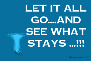 Let it all go....and see what stays ...!!!
