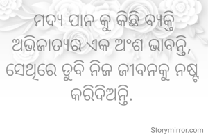 ମଦ୍ୟ ପାନ କୁ କିଛି ବ୍ୟକ୍ତି ଅଭିଜାତ୍ୟର ଏକ ଅଂଶ ଭାବନ୍ତି, 
ସେଥିରେ ଡୁବି ନିଜ ଜୀବନକୁ ନଷ୍ଟ କରିଦିଅନ୍ତି. 