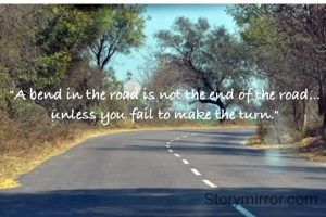 "A bend in the road is not the end of the road... unless you fail to make the turn."