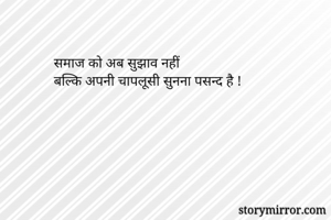 समाज को अब सुझाव नहीं
बल्कि अपनी चापलूसी सुनना पसन्द है !