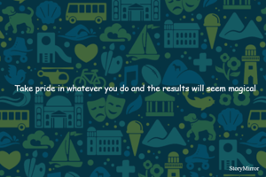 Take pride in whatever you do and the results will seem magical