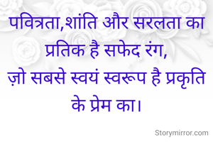 पवित्रता,शांति और सरलता का प्रतिक है सफेद रंग,
ज़ो सबसे स्वयं स्वरूप है प्रकृति के प्रेम का।