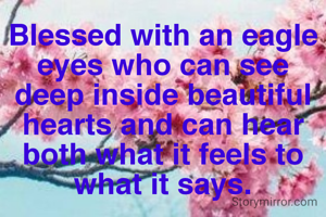 Blessed with an eagle eyes who can see deep inside beautiful hearts and can hear both what it feels to what it says.