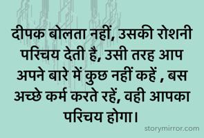 दीपक बोलता नहीं, उसकी रोशनी परिचय देती है, उसी तरह आप अपने बारे में कुछ नहीं कहें , बस अच्छे कर्म करते रहें, वही आपका परिचय होगा।
