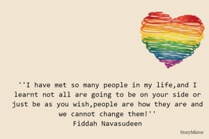 ''I have met so many people in my life,and I learnt not all are going to be on your side or just be as you wish,people are how they are and we cannot change them!''
Fiddah Navasudeen