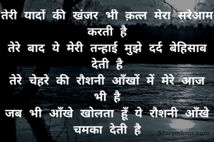 तेरी यादों की खंजर भी क़त्ल मेरा सरेआम करती है
तेरे बाद ये मेरी तन्हाई मुझे दर्द बेहिसाब देती है
तेरे चेहरे की रौशनी आँखों में मेरे आज भी है
जब भी आँखे खोलता हूँ ये रौशनी आँखे चमका देती है