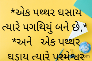 *એક પથ્થર ઘસાય   ત્યારે પગથિયું બને છે,*
*અને   એક પથ્થર ઘડાય ત્યારે પરમેશ્વર બને છે,*

*બસ   ક્યાં ઘડાવું અને ક્યાં ઘસાવું એની સમજણ જો આપણને આવી જાય તો જિંદગી ઉત્સવ બની જાય!!*

