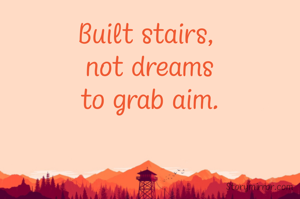 Built stairs, 
not dreams
to grab aim.