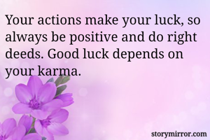 Your actions make your luck, so always be positive and do right deeds. Good luck depends on your karma. 