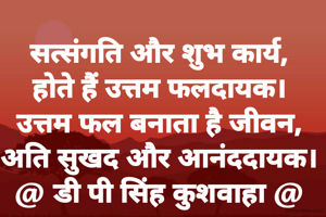 सत्संगति और शुभ कार्य,
होते हैं उत्तम फलदायक।
उत्तम फल बनाता है जीवन,
अति सुखद और आनंददायक।
@ डी पी सिंह कुशवाहा @