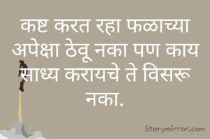 कष्ट करत रहा फळाच्या अपेक्षा ठेवू नका पण काय साध्य करायचे ते विसरू नका.