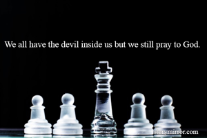 We all have the devil inside us but we still pray to God.