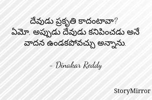 దేవుడు ప్రకృతి కాదంటావా?
ఏమో. అప్పుడు దేవుడు కనిపించడు అనే వాదన ఉండకపోవచ్చు అన్నాను.

- Dinakar Reddy