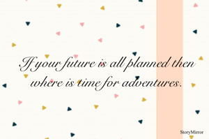 If your future is all planned then where is time for adventures.