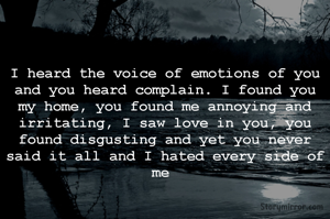 I heard the voice of emotions of you and you heard complain. I found you my home, you found me annoying and irritating, I saw love in you, you found disgusting and yet you never said it all and I hated every side of me 