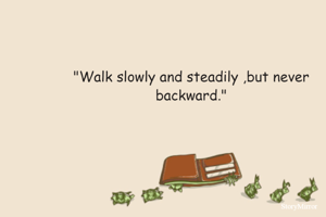 "Walk slowly and steadily ,but never backward."
