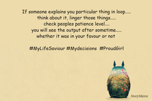If someone explains you particular thing in loop.....think about it, linger those things.....check peoples patience level....you will see the output after sometime.....whether it was in your favour or not #MyLifeSaviour #Mydecisions  #ProudGirl
