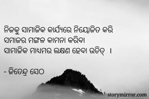
ନିଜକୁ ସାମାଜିକ କାର୍ଯ୍ୟରେ ନିୟୋଜିତ କରି
ସମାଜର ମଙ୍ଗଳ କାମନା କରିବା 
ସାମାଜିକ ମାଧ୍ୟମର ଲକ୍ଷଣ ହେବା ଉଚିତ୍  ।

- ଜିତେନ୍ଦ୍ର ସେଠ 