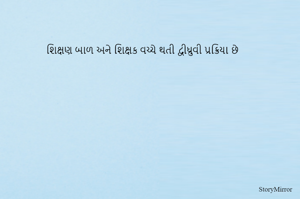 શિક્ષણ બાળ અને શિક્ષક વચ્ચે થતી દ્વીધ્રુવી પ્રક્રિયા છે