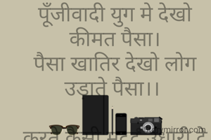 

पूँजीवादी युग मे देखो कीमत पैसा।
पैसा खातिर देखो लोग उड़ाते पैसा।। 

करते कैसी मदद उधारी दे दो पैसा।
वापस लेते व्याज बनाकर के दस पैसा।। 

मिले मुफ्त मे हवा और पानी धरती पर।
कमा रहे कुछ लोग हवा पानी का पैसा।। 

कभी आदमी जान दे रहा पैसा खातिर
जान बचाने कभी खपा देता है पैसा।। 

दो पैसे को जान ले रहे चोर उचक्के
सस्ती हुई है जान जरुरी देखो पैसा।।