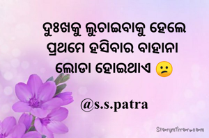 ଦୁଃଖକୁ ଲୁଚାଇବାକୁ ହେଲେ
ପ୍ରଥମେ ହସିବାର ବାହାନା 
ଲୋଡା ହୋଇଥାଏ 😕
 
@s.s.patra