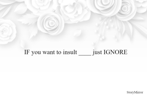 IF you want to insult ____ just IGNORE