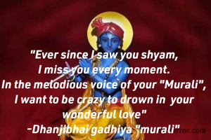 "Ever since I saw you shyam,
I miss you every moment.
In the melodious voice of your "Murali",
I want to be crazy to drown in  your wonderful love"
-Dhanjibhai gadhiya "murali" 
