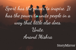 Sport has the power to inspire. It has the power to unite people in a way that little else does.
Unite.
Anand Mishra