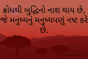 ક્રોધથી બુદ્ધિનો નાશ થાય છે, જે મનુષ્યનું મનુષ્યપણું નષ્ટ કરે છે.