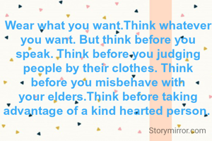 Wear what you want.Think whatever you want. But think before you speak. Think before you judging people by their clothes. Think before you misbehave with your elders.Think before taking advantage of a kind hearted person. 