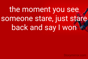 the moment you see someone stare, just stare back  without blinking and say I won